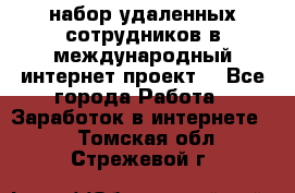 набор удаленных сотрудников в международный интернет-проект  - Все города Работа » Заработок в интернете   . Томская обл.,Стрежевой г.